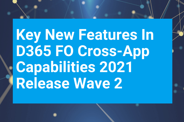 Key New Features In D365 FO Cross App Capabilities 2021 Release Wave 2